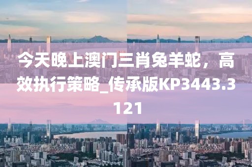 今天晚上澳門三肖兔羊蛇，高效執(zhí)行策略_傳承版KP3443.3121