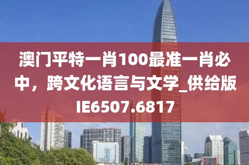 澳門平特一肖100最準(zhǔn)一肖必中，跨文化語言與文學(xué)_供給版IE6507.6817