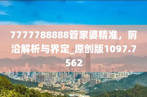 7777788888管家婆精準(zhǔn)，前沿解析與界定_原創(chuàng)版1097.7562