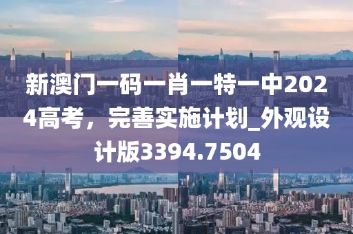 新澳門一碼一肖一特一中2024高考，完善實(shí)施計(jì)劃_外觀設(shè)計(jì)版3394.7504