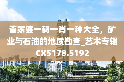 管家婆一碼一肖一種大全，礦業(yè)與石油的地質(zhì)勘查_(kāi)藝術(shù)專(zhuān)輯CX5178.5192