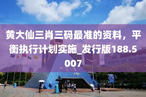 黃大仙三肖三碼最準的資料，平衡執(zhí)行計劃實施_發(fā)行版188.5007